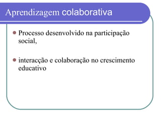 Aprendizagem  colaborativa Processo desenvolvido na participação social,  interacção e colaboração no crescimento educativo 