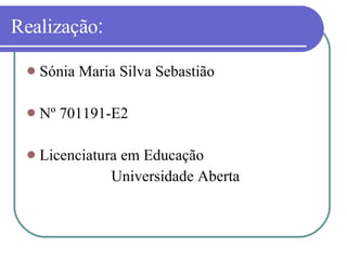 Realização : Sónia Maria Silva Sebastião Nº 701191-E2 Licenciatura em Educação  Universidade Aberta 