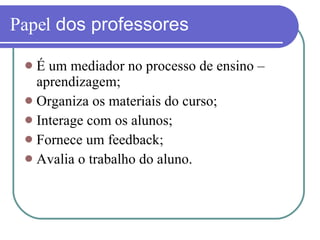Papel  dos professores É um mediador no processo de ensino – aprendizagem; Organiza os materiais do curso; Interage com os alunos; Fornece um feedback; Avalia o trabalho do aluno. 