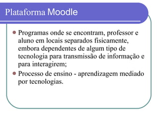 Plataforma  Moodle Programas onde se encontram, professor e aluno em locais separados fisicamente, embora dependentes de algum tipo de tecnologia para transmissão de informação e para interagirem; Processo de ensino - aprendizagem mediado por tecnologias. 