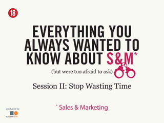 produced by
(but were too afraid to ask)
EVERYTHING YOU
ALWAYS WANTED TO
KNOW ABOUT S&M*
*
Sales & Marketing
Session II: Stop Wasting Time
 