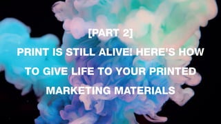 [PART 2]
PRINT IS STILL ALIVE! HERE’S HOW
TO GIVE LIFE TO YOUR PRINTED
MARKETING MATERIALS
 
