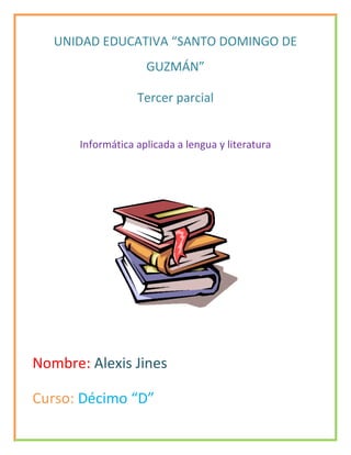 UNIDAD EDUCATIVA “SANTO DOMINGO DE
GUZMÁN”
Tercer parcial
Informática aplicada a lengua y literatura
Nombre: Alexis Jines
Curso: Décimo “D”
 