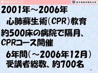 2001年～2006年
心肺蘇生術（CPR）教育
約500床の病院で隔月、
CPRコース開催
6年間（～2006年12月）
受講者総数、約700名
24

 