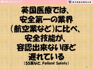 英国医療では、
安全第一の業界
（航空業など）に比べ、
安全技能が、
容認出来ないほど
遅れている
（55頁など, Patient Safety）
19

 