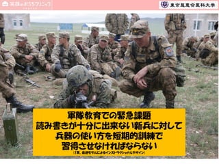 軍隊教育での緊急課題
読み書きが十分に出来ない新兵に対して
兵器の使い方を短期的訓練で
習得させなければならない
(1頁、最適モデルによるインストラクショナルデザイン)

38

 