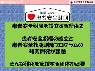 患者安全財団を設立する理由２
患者安全指標の確立と
患者安全技能訓練プログラムの
研究開発が課題
そんな研究を支援する団体が必要
68

 