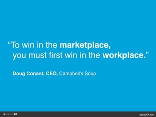 agencyEA.comagencyEA.com
you must ﬁrst win in the workplace.”
“To win in the marketplace,
Doug Conant, CEO, Campbell’s Soup
 