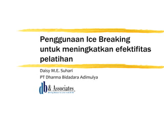 Penggunaan Ice Breaking
untuk meningkatkan efektifitas
pelatihan
Daisy M.E. Suhari
PT Dharma Bidadara Adimulya
 