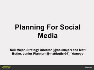 Planning For Social
Media
Neil Major, Strategy Director (@neilmajor) and Matt
Butler, Junior Planner (@mattbutler07), Yomego
 