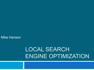 LOCAL SEARCH
ENGINE OPTIMIZATION
Mike Hanson
 