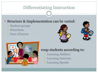 Differentiating Instruction Structure & Implementation can be varied: Student groups Directions Pace of lesson Group students according to: Learning Abilities Learning Interests Learning Speeds 
