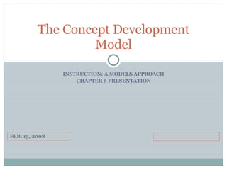 INSTRUCTION: A MODELS APPROACH CHAPTER 6 PRESENTATION The Concept Development Model FEB. 13, 2008 