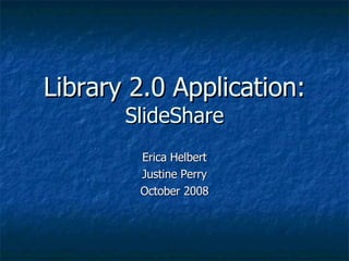 Library 2.0 Application: SlideShare Erica Helbert Justine Perry October 2008 