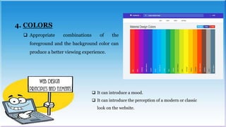 4. COLORS
 Appropriate combinations of the
foreground and the background color can
produce a better viewing experience.
 It can introduce a mood.
 It can introduce the perception of a modern or classic
look on the website.
 