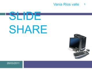 Slide share  28/03/2011 1 Vania Ríos valle 