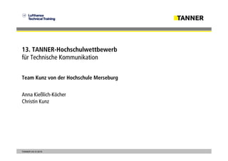© 2014TANNER AG © 2019
Team Kunz von der Hochschule Merseburg
Anna Kießlich-Köcher
Christin Kunz
13. TANNER-Hochschulwettbewerb
für Technische Kommunikation
 