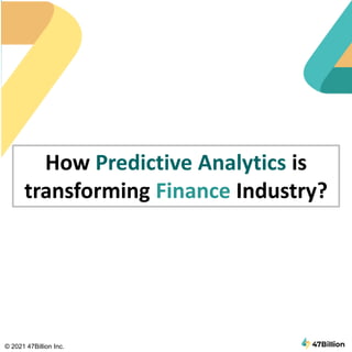 How Predictive Analytics is
transforming Finance Industry?
© 2021 47Billion Inc.
 