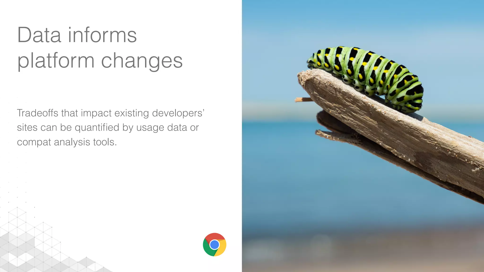 Data informs
platform changes
Tradeoffs that impact existing developers’
sites can be quantiﬁed by usage data or
compat analysis tools.
 