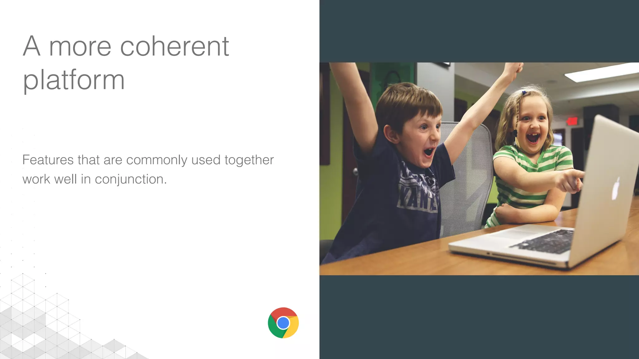 A more coherent
platform
Features that are commonly used together
work well in conjunction.
 