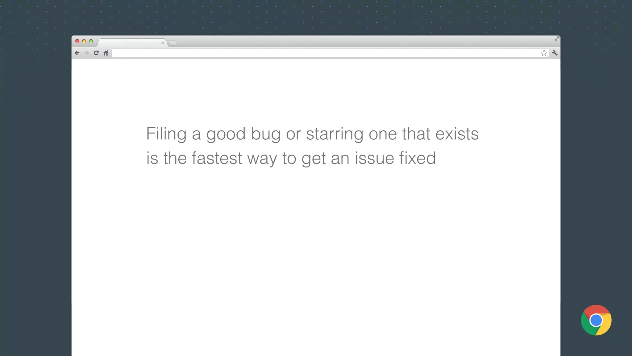 Filing a good bug or starring one that exists
is the fastest way to get an issue ﬁxed
 