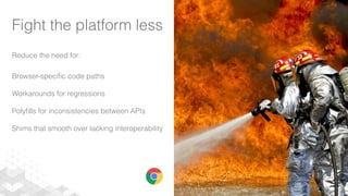 Fight the platform less
Reduce the need for:
Browser-speciﬁc code paths
Workarounds for regressions
Polyﬁlls for inconsistencies between APIs
Shims that smooth over lacking interoperability
 