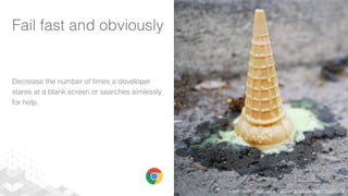 Fail fast and obviously
Decrease the number of times a developer
stares at a blank screen or searches aimlessly
for help.
Image credits: https://www.ﬂickr.com/photos/johnath/7356295658
 