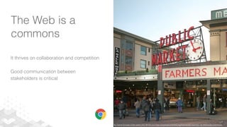 The Web is a
commons
It thrives on collaboration and competition
Good communication between
stakeholders is critical
By Daniel Schwen (Own work) [CC BY-SA 4.0 (http://creativecommons.org/licenses/by-sa/4.0)], via Wikimedia Commons
 