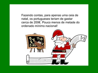 Fazendo contas, para apenas uma ceia de natal, os portugueses teriam de gastar cerca de 200€. Pouco menos de metade do ordenado mínimo nacional!  