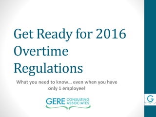 Get Ready for 2016
Overtime
Regulations
What you need to know… even when you have
only 1 employee!
 