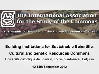 Building Institutions for Sustainable Scientific, Cultural and genetic Resources Commons Université catholique de Louvain, Louvain-la-Neuve , Belgium 12-14th September 2012 