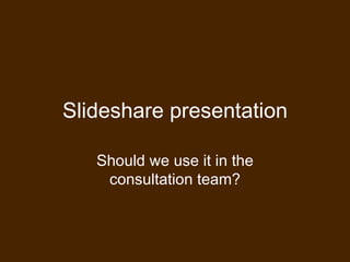 Slideshare presentation Should we use it in the consultation team? 