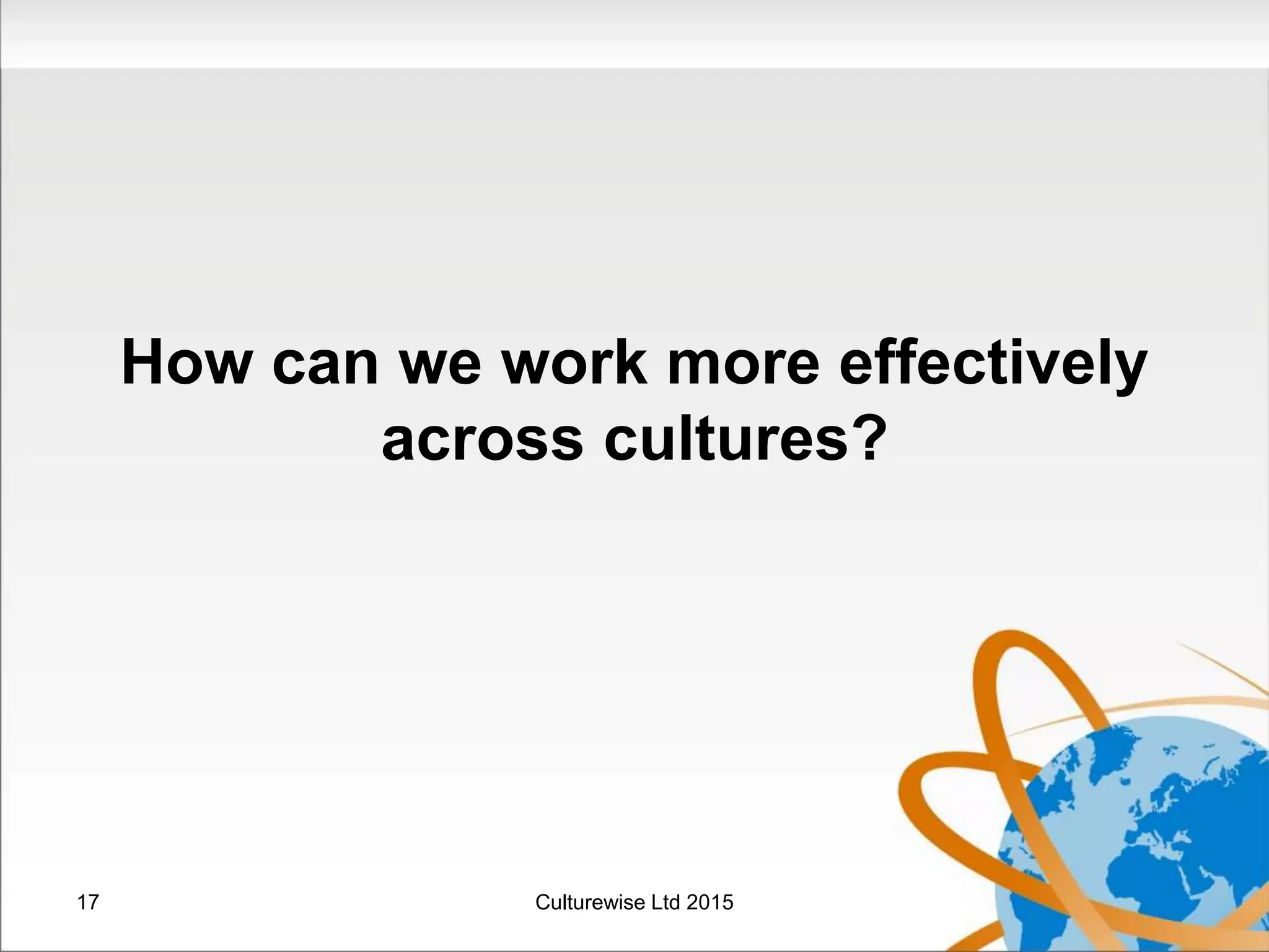 How can we work more effectively
across cultures?
17 Culturewise Ltd 2015
 