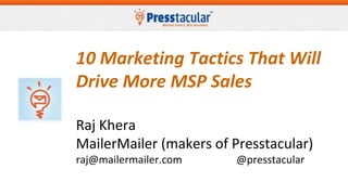 10 Marketing Tactics That Will
Drive More MSP Sales
Raj Khera
MailerMailer (makers of Presstacular)
raj@mailermailer.com @presstacular
 