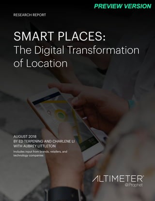 SMART PLACES:
The Digital Transformation
of Location
AUGUST 2018
BY ED TERPENING AND CHARLENE LI
WITH AUBREY LITTLETON
Includes input from brands, retailers, and
technology companies
RESEARCH REPORT
PREVIEW VERSION
 