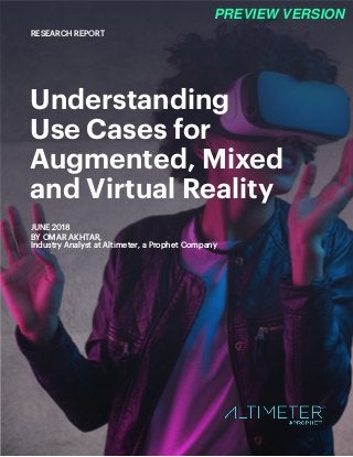 Understanding
Use Cases for
Augmented, Mixed
and Virtual Reality
JUNE 2018
BY OMAR AKHTAR,
Industry Analyst at Altimeter, a Prophet Company
RESEARCH REPORT
PREVIEW VERSION
 