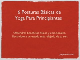 6 Posturas Básicas de
 Yoga Para Principiantes

  Obtendrás beneficios físicos y emocionales,
llevándote a un estado más relajado de tu ser.




                                       yogaesmas.com
 