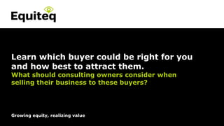 Strictly Private and Confidential© Equiteq 2016 equiteq.com
Growing equity, realizing value
Learn which buyer could be right for you
and how best to attract them.
What should consulting owners consider when
selling their business to these buyers?
 