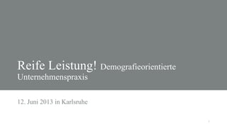 1
Reife Leistung! Demografieorientierte
Unternehmenspraxis
12. Juni 2013 in Karlsruhe
 
