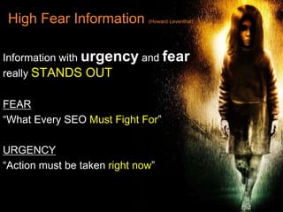 High Fear Information        (Howard Leventhal)




Information with urgency and fear
really STANDS OUT

FEAR
“What Every SEO Must Fight For”

URGENCY
“Action must be taken right now”
 