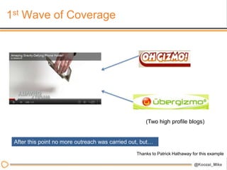 1st Wave of Coverage




                                                     (Two high profile blogs)


 After this point no more outreach was carried out, but…

                                                 Thanks to Patrick Hathaway for this example
 