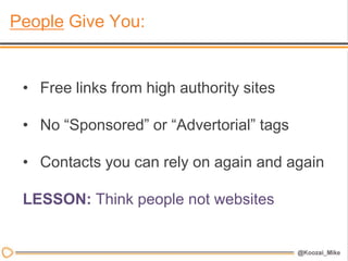 People Give You:


 • Free links from high authority sites

 • No “Sponsored” or “Advertorial” tags

 • Contacts you can rely on again and again

 LESSON: Think people not websites
 
