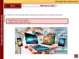 Mito de los ‘’más’’.Mitos
Sociedad de la Información
~ Pueden tener un gran impacto.
~ Saber procesar cierta información.
 Ponen a las TIC como elementos mágicos que resolverán los problemas educativos.
TICaplicadasalaEducaciónInfantil
 