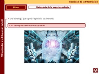 Existencia de la supertecnología.Mitos
Sociedad de la Información
~ No hay mejores medios ni un supermedio.
 Una tecnología que supera y aglutina a las anteriores.
TICaplicadasalaEducaciónInfantil
 
