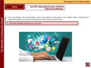 Las TIC como panacea que resolverá
todos los problemas.
Mitos
Sociedad de la Información
~ Elemento bastante positivo e el currículum.
 Las tecnologías son consideradas como instrumentos curriculares y sus efectos serán conseguidos a
través de las interacciones que se establecen entre todos los elementos.
TICaplicadasalaEducaciónInfantil
 