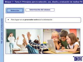 Intervención del alumno
Selección
● Para lograr ser un procesador activo de la información
Bloque 1 ~ Tema 4: Principios para la selección, uso, diseño y evaluación de medios-TIC
TIC
aplicadas
a
la
Educación
 