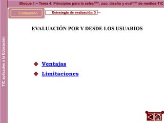 Estrategia de evaluación 3
Evaluación
EVALUACIÓN POR Y DESDE LOS USUARIOS
Bloque 1 ~ Tema 4: Principios para la selección
, uso, diseño y evalción
de medios-TIC
TIC
aplicadas
a
la
Educación
❖ Ventajas
❖ Limitaciones
 