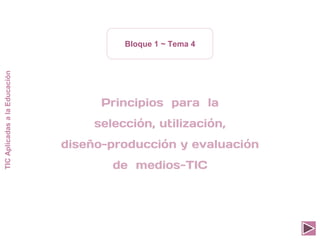 TIC
Aplicadas
a
la
Educación
Bloque 1 ~ Tema 4
Principios para la
selección, utilización,
diseño-producción y evaluación
de medios-TIC
 