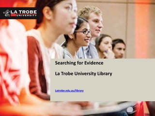 Searching for Evidence
La Trobe University Library
Latrobe.edu.au/library
 