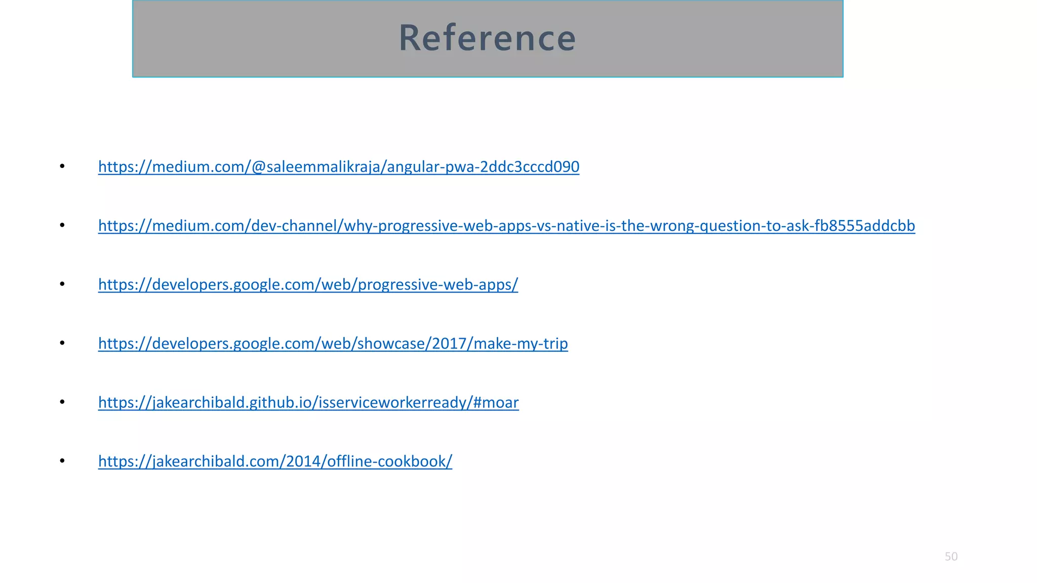 • https://medium.com/@saleemmalikraja/angular-pwa-2ddc3cccd090
• https://medium.com/dev-channel/why-progressive-web-apps-vs-native-is-the-wrong-question-to-ask-fb8555addcbb
• https://developers.google.com/web/progressive-web-apps/
• https://developers.google.com/web/showcase/2017/make-my-trip
• https://jakearchibald.github.io/isserviceworkerready/#moar
• https://jakearchibald.com/2014/offline-cookbook/
50
 